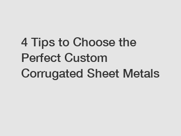 4 Tips to Choose the Perfect Custom Corrugated Sheet Metals