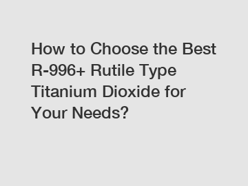 How to Choose the Best R-996+ Rutile Type Titanium Dioxide for Your Needs?