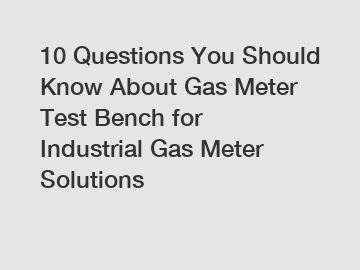 10 Questions You Should Know About Gas Meter Test Bench for Industrial Gas Meter Solutions