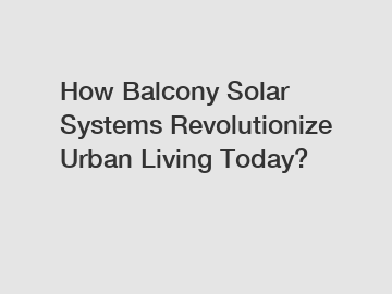 How Balcony Solar Systems Revolutionize Urban Living Today?