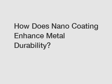 How Does Nano Coating Enhance Metal Durability?