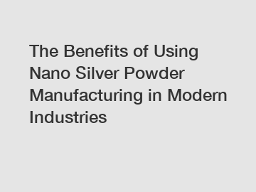 The Benefits of Using Nano Silver Powder Manufacturing in Modern Industries