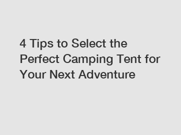 4 Tips to Select the Perfect Camping Tent for Your Next Adventure