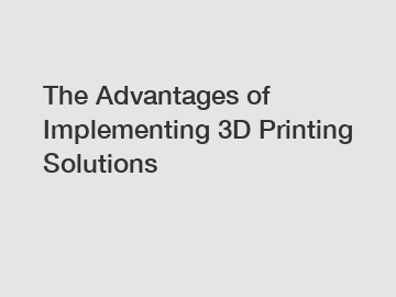 The Advantages of Implementing 3D Printing Solutions