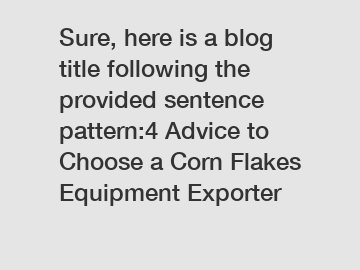 Sure, here is a blog title following the provided sentence pattern:4 Advice to Choose a Corn Flakes Equipment Exporter