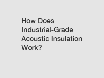 How Does Industrial-Grade Acoustic Insulation Work?