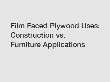 Film Faced Plywood Uses: Construction vs. Furniture Applications