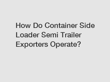 How Do Container Side Loader Semi Trailer Exporters Operate?