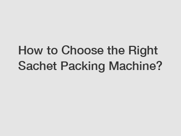 How to Choose the Right Sachet Packing Machine?