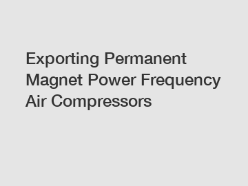 Exporting Permanent Magnet Power Frequency Air Compressors