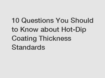 10 Questions You Should to Know about Hot-Dip Coating Thickness Standards