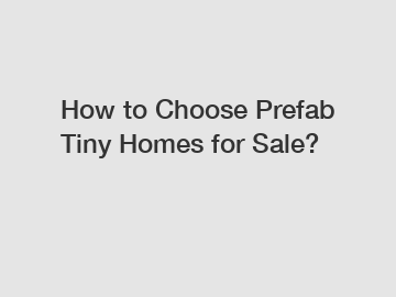 How to Choose Prefab Tiny Homes for Sale?