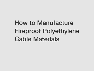 How to Manufacture Fireproof Polyethylene Cable Materials