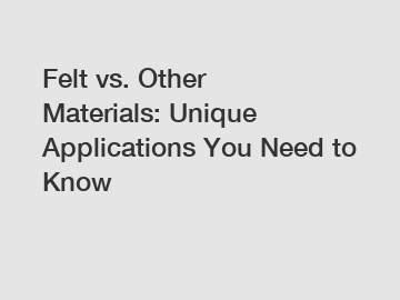 Felt vs. Other Materials: Unique Applications You Need to Know