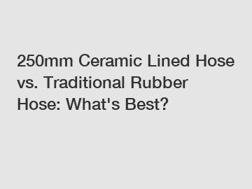 250mm Ceramic Lined Hose vs. Traditional Rubber Hose: What's Best?