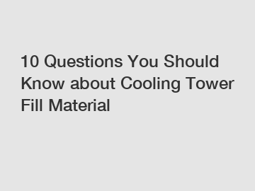 10 Questions You Should Know about Cooling Tower Fill Material