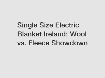 Single Size Electric Blanket Ireland: Wool vs. Fleece Showdown