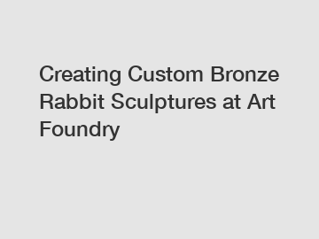 Creating Custom Bronze Rabbit Sculptures at Art Foundry