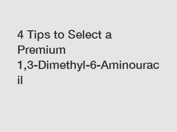 4 Tips to Select a Premium 1,3-Dimethyl-6-Aminouracil