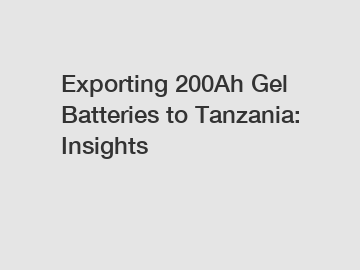 Exporting 200Ah Gel Batteries to Tanzania: Insights