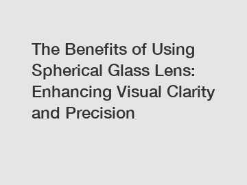 The Benefits of Using Spherical Glass Lens: Enhancing Visual Clarity and Precision