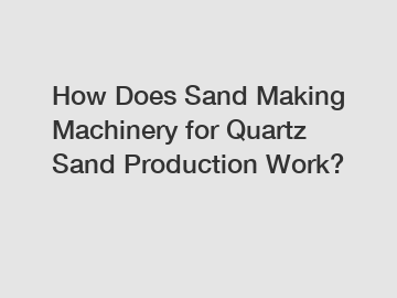 How Does Sand Making Machinery for Quartz Sand Production Work?