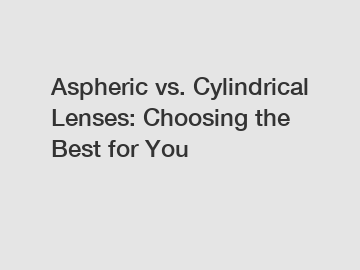 Aspheric vs. Cylindrical Lenses: Choosing the Best for You