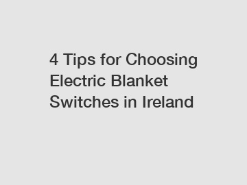 4 Tips for Choosing Electric Blanket Switches in Ireland