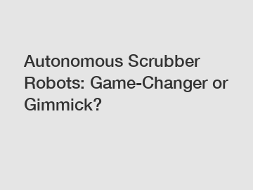 Autonomous Scrubber Robots: Game-Changer or Gimmick?