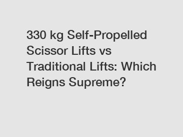 330 kg Self-Propelled Scissor Lifts vs Traditional Lifts: Which Reigns Supreme?