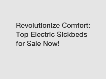 Revolutionize Comfort: Top Electric Sickbeds for Sale Now!