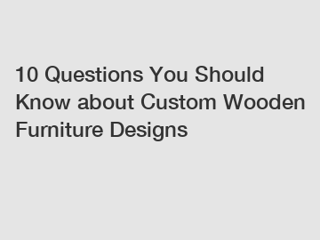 10 Questions You Should Know about Custom Wooden Furniture Designs