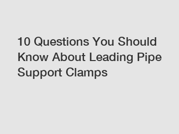 10 Questions You Should Know About Leading Pipe Support Clamps