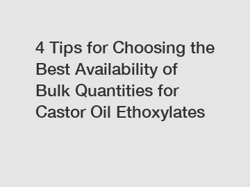 4 Tips for Choosing the Best Availability of Bulk Quantities for Castor Oil Ethoxylates