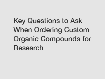Key Questions to Ask When Ordering Custom Organic Compounds for Research