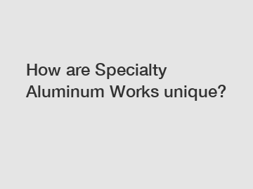 How are Specialty Aluminum Works unique?