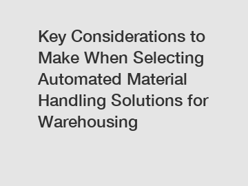 Key Considerations to Make When Selecting Automated Material Handling Solutions for Warehousing