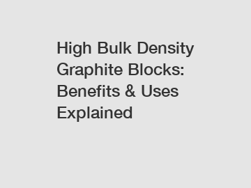 High Bulk Density Graphite Blocks: Benefits & Uses Explained