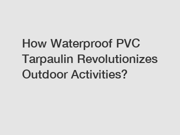 How Waterproof PVC Tarpaulin Revolutionizes Outdoor Activities?