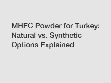 MHEC Powder for Turkey: Natural vs. Synthetic Options Explained