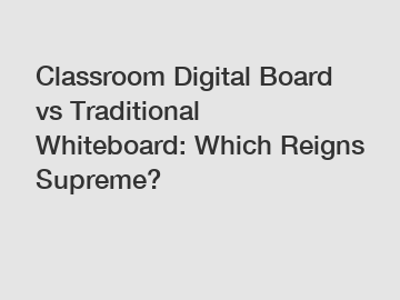 Classroom Digital Board vs Traditional Whiteboard: Which Reigns Supreme?