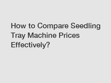How to Compare Seedling Tray Machine Prices Effectively?