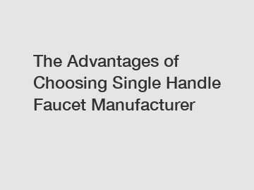 The Advantages of Choosing Single Handle Faucet Manufacturer