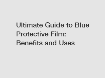 Ultimate Guide to Blue Protective Film: Benefits and Uses