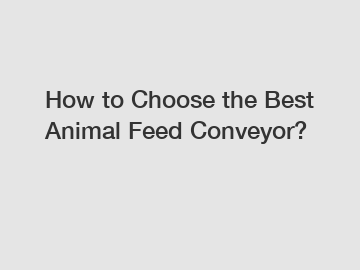 How to Choose the Best Animal Feed Conveyor?