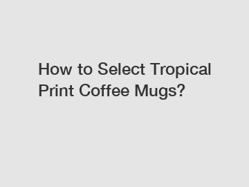 How to Select Tropical Print Coffee Mugs?