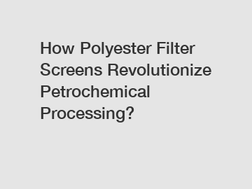 How Polyester Filter Screens Revolutionize Petrochemical Processing?