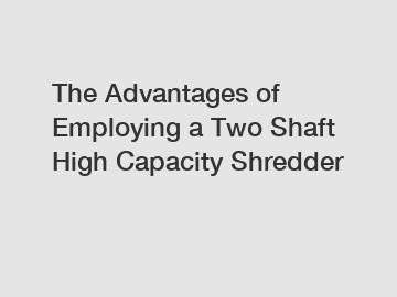 The Advantages of Employing a Two Shaft High Capacity Shredder