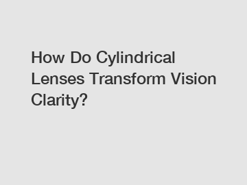 How Do Cylindrical Lenses Transform Vision Clarity?