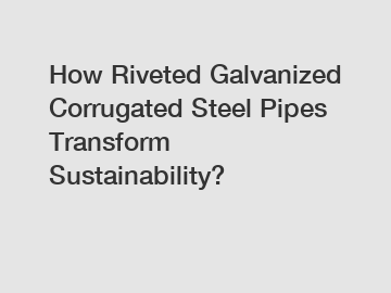 How Riveted Galvanized Corrugated Steel Pipes Transform Sustainability?